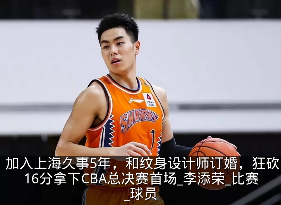 加入上海久事5年,和纹身设计师订婚,狂砍16分拿下CBA总决赛首场_李添荣_比赛_球员