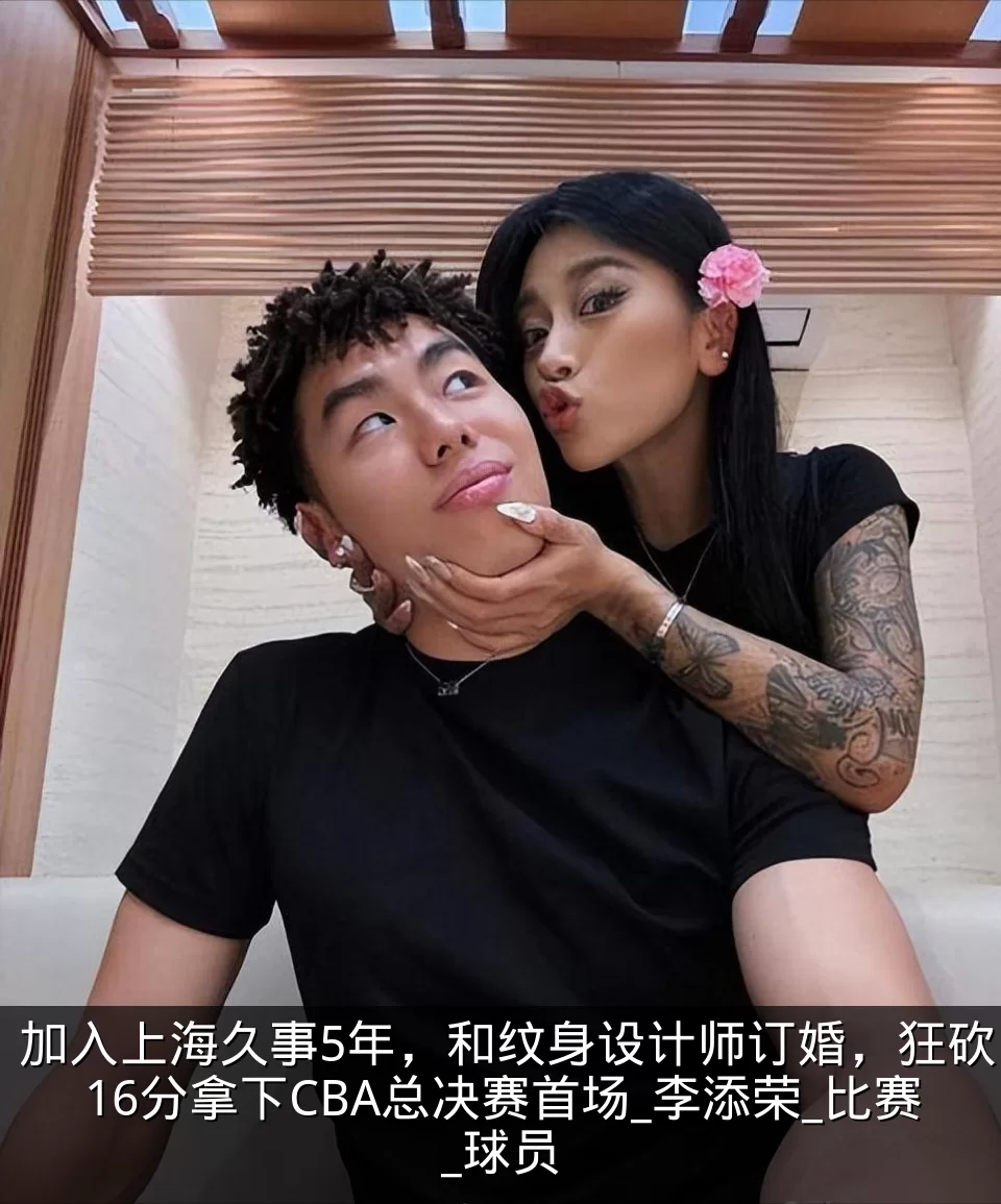 加入上海久事5年,和纹身设计师订婚,狂砍16分拿下CBA总决赛首场_李添荣_比赛_球员