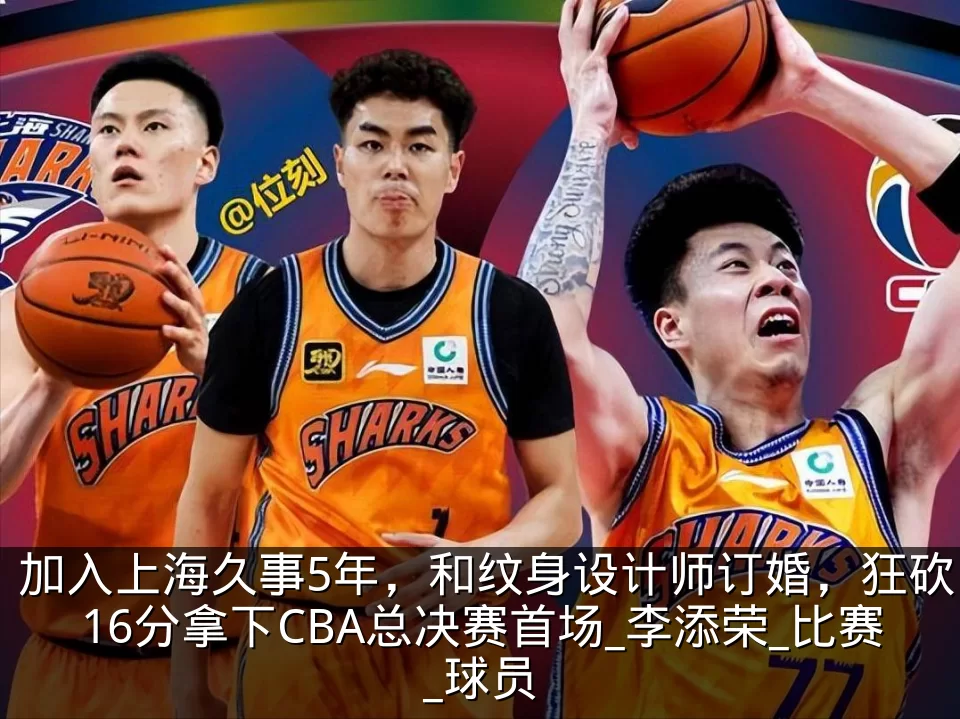 加入上海久事5年,和纹身设计师订婚,狂砍16分拿下CBA总决赛首场_李添荣_比赛_球员