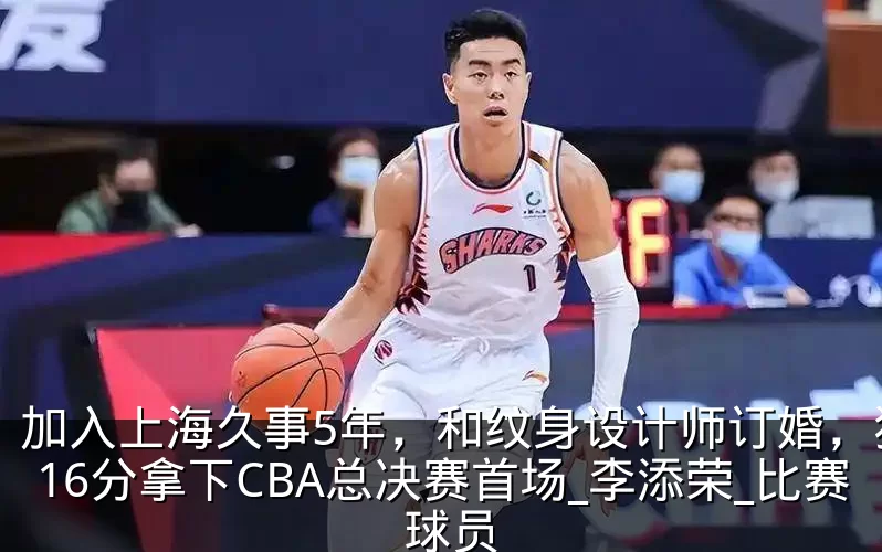 加入上海久事5年,和纹身设计师订婚,狂砍16分拿下CBA总决赛首场_李添荣_比赛_球员